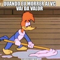 QUANDO EU MORRER AI VC VAI DA VALOR
