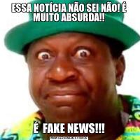 ESSA NOTÍCIA NÃO SEI NÃO! É MUITO ABSURDA!!É  FAKE NEWS!!!