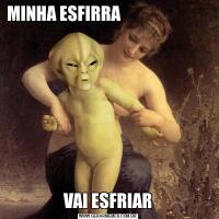 MINHA ESFIRRA                                                                                                 
                                     VAI ESFRIAR