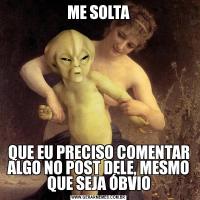 ME SOLTAQUE EU PRECISO COMENTAR ALGO NO POST DELE, MESMO QUE SEJA ÓBVIO