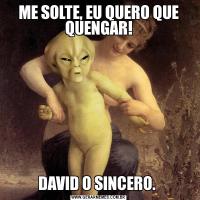 ME SOLTE, EU QUERO QUE QUENGAR!DAVID O SINCERO. 