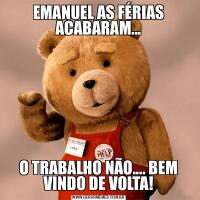 EMANUEL AS FÉRIAS ACABARAM...O TRABALHO NÃO.... BEM VINDO DE VOLTA!