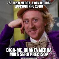 - SE FIZER MERDA, A GENTE TIRA!
(BOLSOMINHO 2018)DIGA-ME, QUANTA MERDA MAIS SERÁ PRECISO?