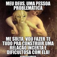 MEU DEUS, UMA PESSOA PROBLEMÁTICAME SOLTA, VOU FAZER TE TUDO PRA CONSTRUIR UMA RELAÇÃO INCERTA E DIFICULTOSA COM ELA!
