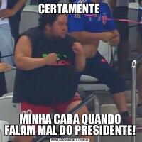 CERTAMENTE MINHA CARA QUANDO FALAM MAL DO PRESIDENTE!