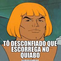 TÔ DESCONFIADO QUE ESCORREGA NO QUIABO