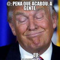 @: PENA QUE ACABOU, A GENTE               EU: