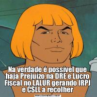 Na verdade é possível que haja Prejuízo na DRE e Lucro Fiscal no LALUR gerando IRPJ e CSLL a recolher