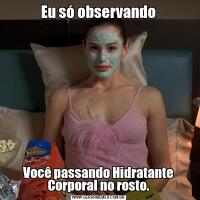 Eu só observandoVocê passando Hidratante Corporal no rosto.