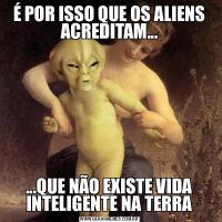 É POR ISSO QUE OS ALIENS ACREDITAM......QUE NÃO EXISTE VIDA INTELIGENTE NA TERRA