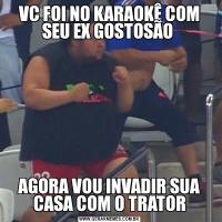 VC FOI NO KARAOKÊ COM SEU EX GOSTOSÃO AGORA VOU INVADIR SUA CASA COM O TRATOR