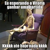 Eu esperando o Vitória ganhar uma partidaKkkkk até hoje nada kkkk