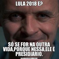 LULA 2018 É?SÓ SE FOR NA OUTRA VIDA,PORQUE NESSA,ELE É PRESIDIÁRIO.