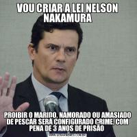 VOU CRIAR A LEI NELSON NAKAMURAPROIBIR O MARIDO, NAMORADO OU AMASIADO DE PESCAR SERÁ CONFIGURADO CRIME, COM PENA DE 3 ANOS DE PRISÃO 