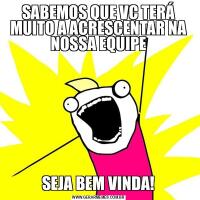 SABEMOS QUE VC TERÁ MUITO A ACRESCENTAR NA NOSSA EQUIPESEJA BEM VINDA!