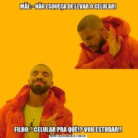MÃE: - NÃO ESQUEÇA DE LEVAR O CELULAR!FILHO: - CELULAR PRA QUÊ!? VOU ESTUDAR!!