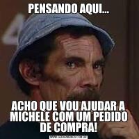 PENSANDO AQUI...ACHO QUE VOU AJUDAR A MICHELE COM UM PEDIDO DE COMPRA!