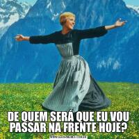 DE QUEM SERÁ QUE EU VOU PASSAR NA FRENTE HOJE?