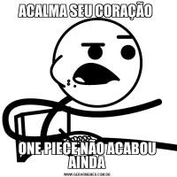 ACALMA SEU CORAÇÃO ONE PIECE NÃO ACABOU AINDA