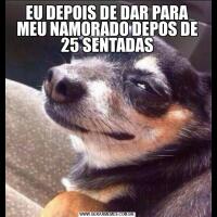 EU DEPOIS DE DAR PARA MEU NAMORADO DEPOS DE 25 SENTADAS