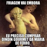 FRIAGEM VAI EMBORAEU PRECISO COMPRAR DINDIN GOURMET DA MARIA DE FERRO. 