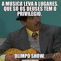 A MÚSICA LEVA A LUGARES. QUE SÓ OS DEUSES TEM O PRIVILÉGIO. OLIMPO SHOW. 