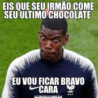 EIS QUE SEU IRMÃO COME SEU ULTIMO CHOCOLATE EU VOU FICAR BRAVO CARA