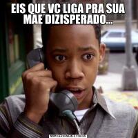 EIS QUE VC LIGA PRA SUA MAE DIZISPERADO...
