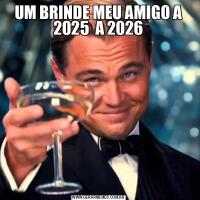 UM BRINDE MEU AMIGO A 2025  A 2026