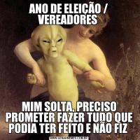 ANO DE ELEIÇÃO / VEREADORES MIM SOLTA, PRECISO PROMETER FAZER TUDO QUE PODIA TER FEITO E NÃO FIZ 