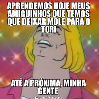 APRENDEMOS HOJE MEUS AMIGUINHOS QUE TEMOS QUE DEIXAR MOLE PARA O TORIATÉ A PRÓXIMA, MINHA GENTE 