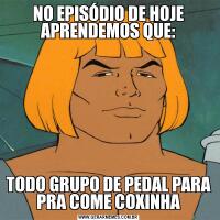 NO EPISÓDIO DE HOJE APRENDEMOS QUE:TODO GRUPO DE PEDAL PARA PRA COME COXINHA