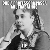 QND A PROFESSORA PASSA MIL TRABALHOS EU: 