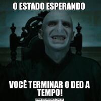 O ESTADO ESPERANDO VOCÊ TERMINAR O DED A TEMPO!