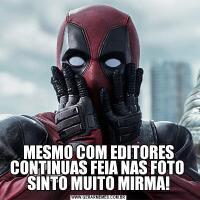 MESMO COM EDITORES CONTINUAS FEIA NAS FOTO 
SINTO MUITO MIRMA!