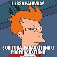 E ESSA PALAVRA?É OXÍTONA, PARAOXÍTONA O PROPARAOXÍTONA