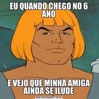 EU QUANDO CHEGO NO 6 ANOE VEJO QUE MINHA AMIGA AINDA SE ILUDE