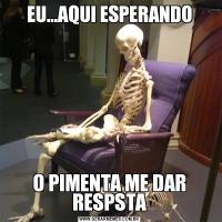 EU...AQUI ESPERANDOO PIMENTA ME DAR RESPSTA