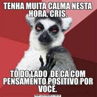 TENHA MUITA CALMA NESTA HORA, CRIS.TÔ DO LADO  DE CÁ COM PENSAMENTO POSITIVO POR VOCÊ.