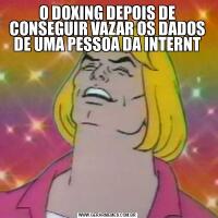 O DOXING DEPOIS DE CONSEGUIR VAZAR OS DADOS DE UMA PESSOA DA INTERNT