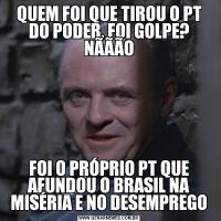 QUEM FOI QUE TIROU O PT DO PODER, FOI GOLPE? NÃÃÃOFOI O PRÓPRIO PT QUE AFUNDOU O BRASIL NA MISÉRIA E NO DESEMPREGO