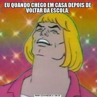 EU QUANDO CHEGO EM CASA DEPOIS DE VOLTAR DA ESCOLA: