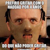 PREFIRO GRITAR COM O HADDAD POR 4 ANOSDO QUE NÃO PODER GRITAR.
