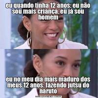 eu quando tinha 12 anos: eu não sou mais criança, eu já sou homemeu no meu dia mais maduro dos meus 12 anos: fazendo jutsu do naruto