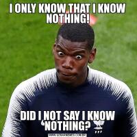 I ONLY KNOW THAT I KNOW NOTHING!DID I NOT SAY I KNOW NOTHING?