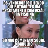 OS VENDEDORES DIZENDO QUE É ÓTIMO TER UM APARTAMENTO COM VISÃO PRA PISCINASÓ NÃO COMENTAM SOBRE O BARULHO
