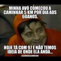 MINHA AVÓ COMEÇOU A CAMINHAR 5 KM POR DIA AOS 60ANOS.HOJE TÁ COM 97 E NÃO TEMOS IDEIA DE ONDE ELA ANDA...