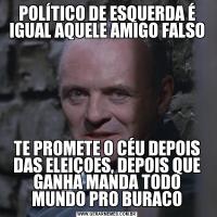 POLÍTICO DE ESQUERDA É IGUAL AQUELE AMIGO FALSOTE PROMETE O CÉU DEPOIS DAS ELEIÇOES, DEPOIS QUE GANHA MANDA TODO MUNDO PRO BURACO