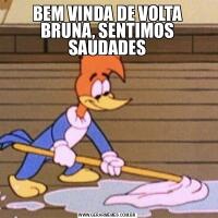 BEM VINDA DE VOLTA BRUNA, SENTIMOS SAUDADES