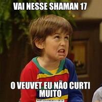 VAI NESSE SHAMAN 17O VEUVET EU NÃO CURTI MUITO